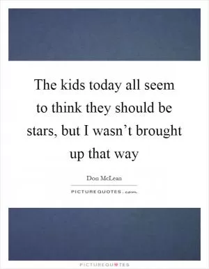 The kids today all seem to think they should be stars, but I wasn’t brought up that way Picture Quote #1