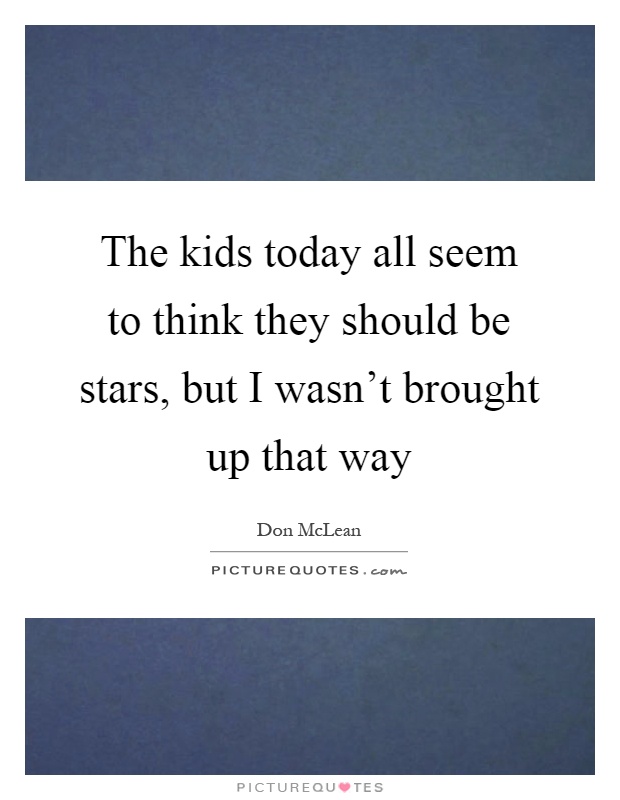 The kids today all seem to think they should be stars, but I wasn't brought up that way Picture Quote #1