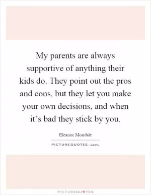 My parents are always supportive of anything their kids do. They point out the pros and cons, but they let you make your own decisions, and when it’s bad they stick by you Picture Quote #1