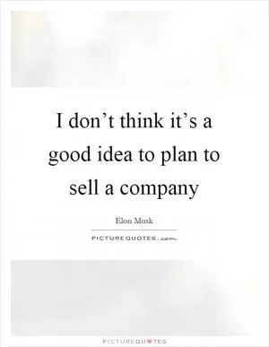 I don’t think it’s a good idea to plan to sell a company Picture Quote #1
