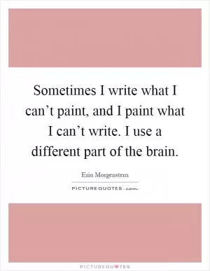 Sometimes I write what I can’t paint, and I paint what I can’t write. I use a different part of the brain Picture Quote #1