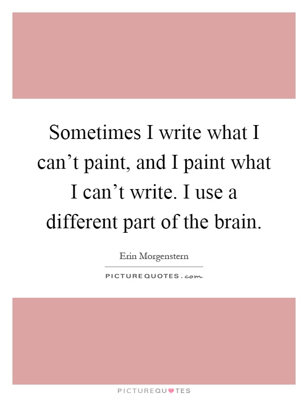 Sometimes I write what I can't paint, and I paint what I can't write. I use a different part of the brain Picture Quote #1