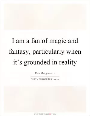 I am a fan of magic and fantasy, particularly when it’s grounded in reality Picture Quote #1