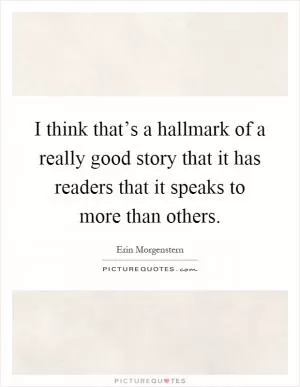 I think that’s a hallmark of a really good story that it has readers that it speaks to more than others Picture Quote #1