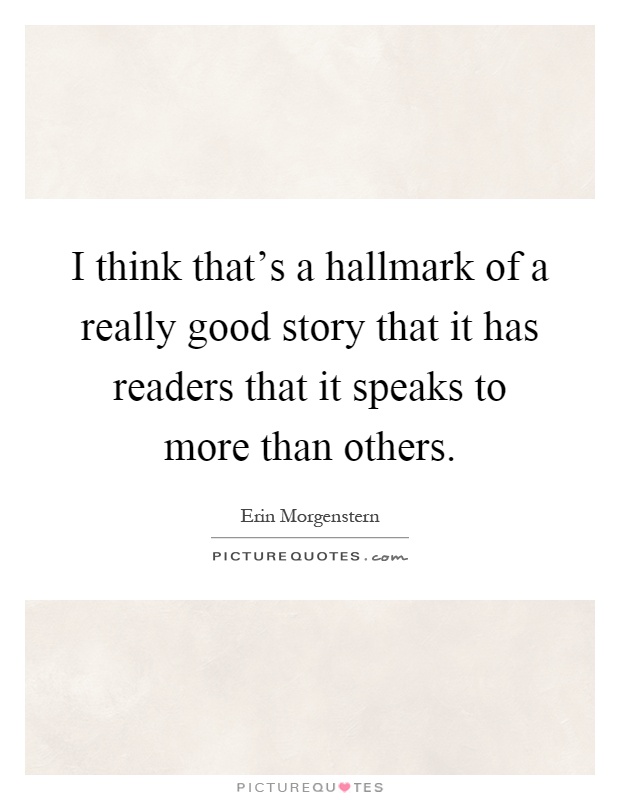 I think that's a hallmark of a really good story that it has readers that it speaks to more than others Picture Quote #1