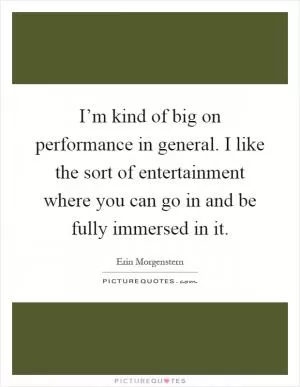 I’m kind of big on performance in general. I like the sort of entertainment where you can go in and be fully immersed in it Picture Quote #1