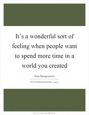 It’s a wonderful sort of feeling when people want to spend more time in a world you created Picture Quote #1