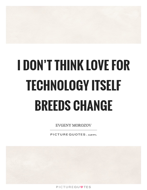 I don't think love for technology itself breeds change Picture Quote #1