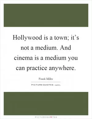 Hollywood is a town; it’s not a medium. And cinema is a medium you can practice anywhere Picture Quote #1
