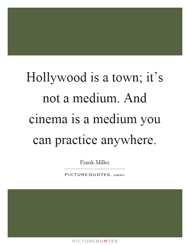 Hollywood is a town; it's not a medium. And cinema is a medium you can practice anywhere Picture Quote #1