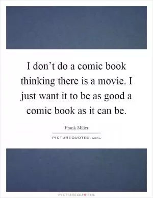 I don’t do a comic book thinking there is a movie. I just want it to be as good a comic book as it can be Picture Quote #1