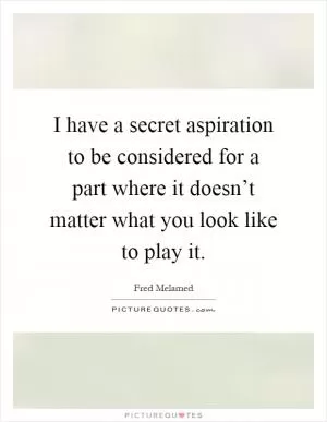 I have a secret aspiration to be considered for a part where it doesn’t matter what you look like to play it Picture Quote #1