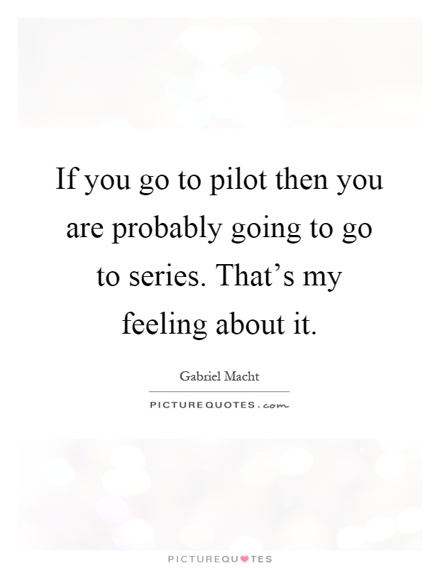 If you go to pilot then you are probably going to go to series. That's my feeling about it Picture Quote #1