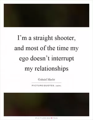 I’m a straight shooter, and most of the time my ego doesn’t interrupt my relationships Picture Quote #1