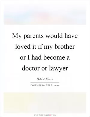 My parents would have loved it if my brother or I had become a doctor or lawyer Picture Quote #1