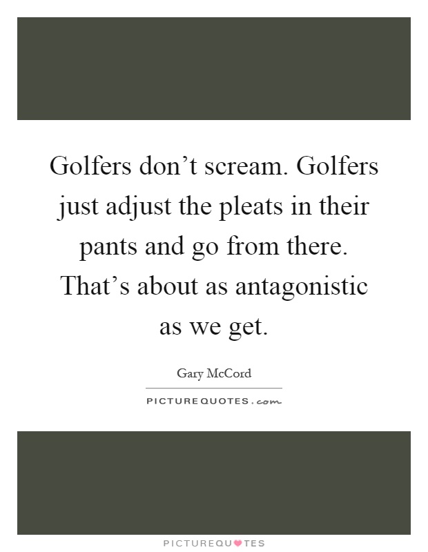 Golfers don't scream. Golfers just adjust the pleats in their pants and go from there. That's about as antagonistic as we get Picture Quote #1