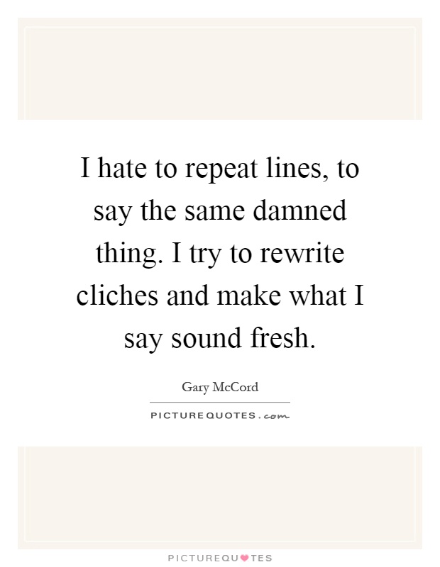 I hate to repeat lines, to say the same damned thing. I try to rewrite cliches and make what I say sound fresh Picture Quote #1