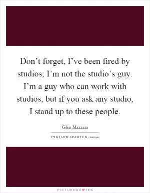 Don’t forget, I’ve been fired by studios; I’m not the studio’s guy. I’m a guy who can work with studios, but if you ask any studio, I stand up to these people Picture Quote #1