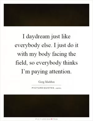 I daydream just like everybody else. I just do it with my body facing the field, so everybody thinks I’m paying attention Picture Quote #1