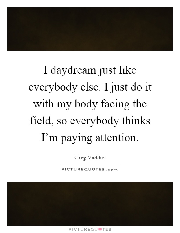 I daydream just like everybody else. I just do it with my body facing the field, so everybody thinks I'm paying attention Picture Quote #1