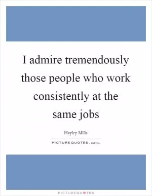 I admire tremendously those people who work consistently at the same jobs Picture Quote #1