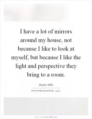 I have a lot of mirrors around my house, not because I like to look at myself, but because I like the light and perspective they bring to a room Picture Quote #1