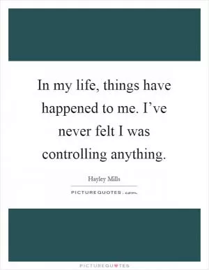 In my life, things have happened to me. I’ve never felt I was controlling anything Picture Quote #1
