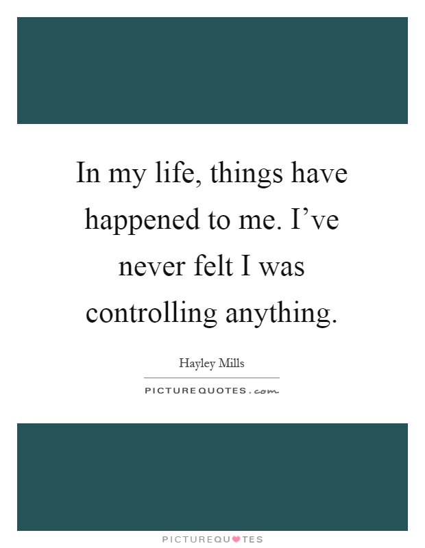 In my life, things have happened to me. I've never felt I was controlling anything Picture Quote #1