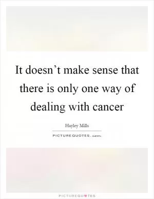 It doesn’t make sense that there is only one way of dealing with cancer Picture Quote #1