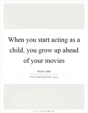 When you start acting as a child, you grow up ahead of your movies Picture Quote #1