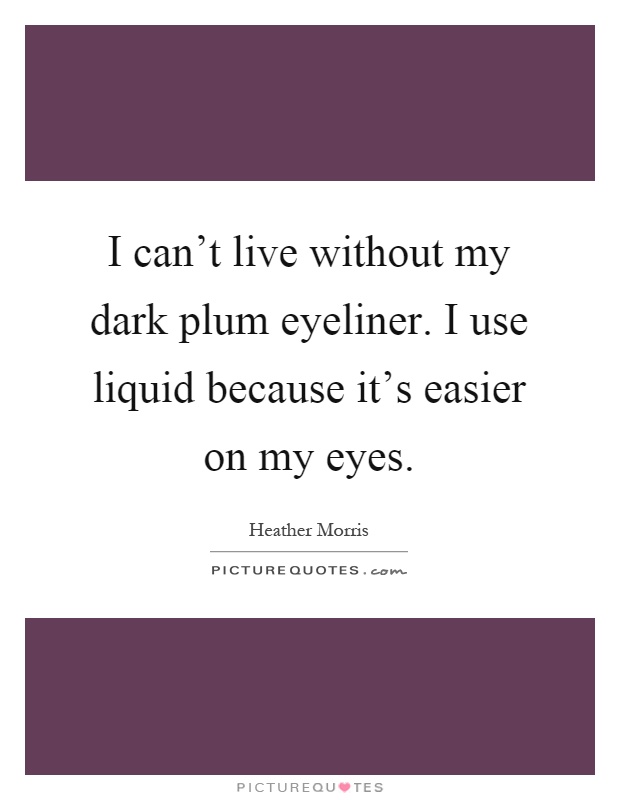 I can't live without my dark plum eyeliner. I use liquid because it's easier on my eyes Picture Quote #1