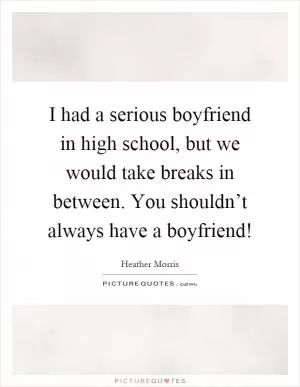 I had a serious boyfriend in high school, but we would take breaks in between. You shouldn’t always have a boyfriend! Picture Quote #1