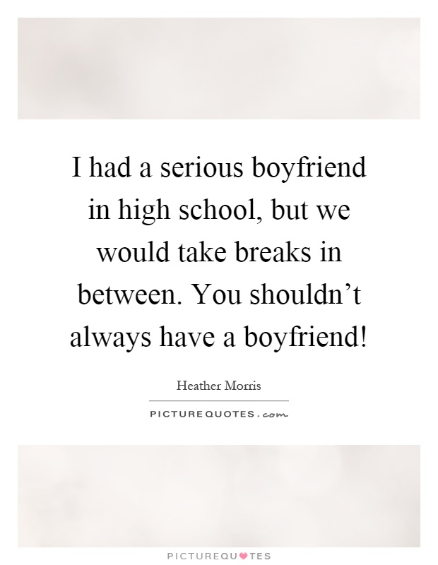 I had a serious boyfriend in high school, but we would take breaks in between. You shouldn't always have a boyfriend! Picture Quote #1