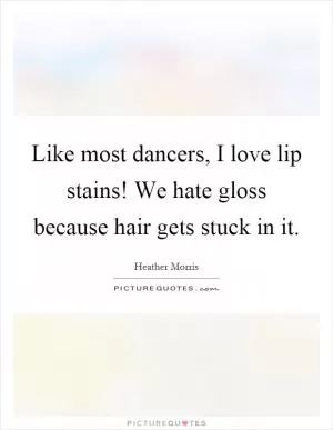 Like most dancers, I love lip stains! We hate gloss because hair gets stuck in it Picture Quote #1