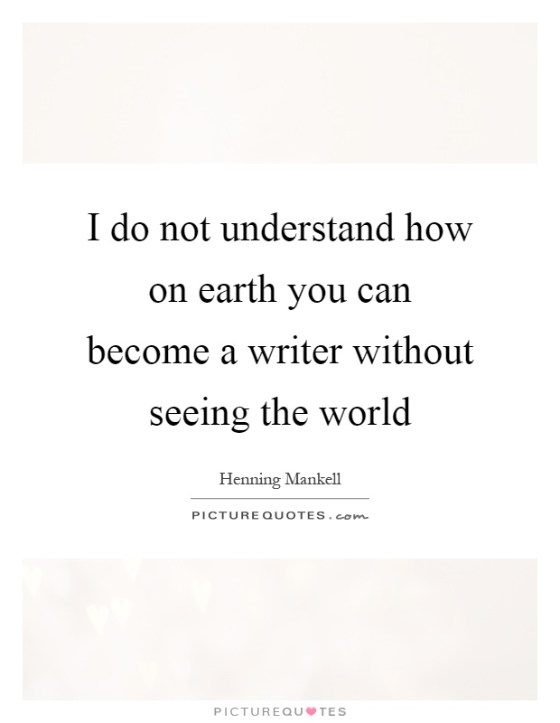 I do not understand how on earth you can become a writer without seeing the world Picture Quote #1