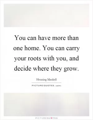 You can have more than one home. You can carry your roots with you, and decide where they grow Picture Quote #1