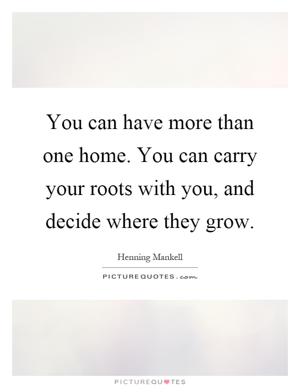 You can have more than one home. You can carry your roots with you, and decide where they grow Picture Quote #1