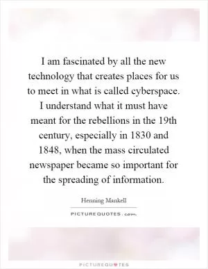 I am fascinated by all the new technology that creates places for us to meet in what is called cyberspace. I understand what it must have meant for the rebellions in the 19th century, especially in 1830 and 1848, when the mass circulated newspaper became so important for the spreading of information Picture Quote #1