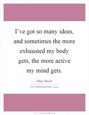 I’ve got so many ideas, and sometimes the more exhausted my body gets, the more active my mind gets Picture Quote #1