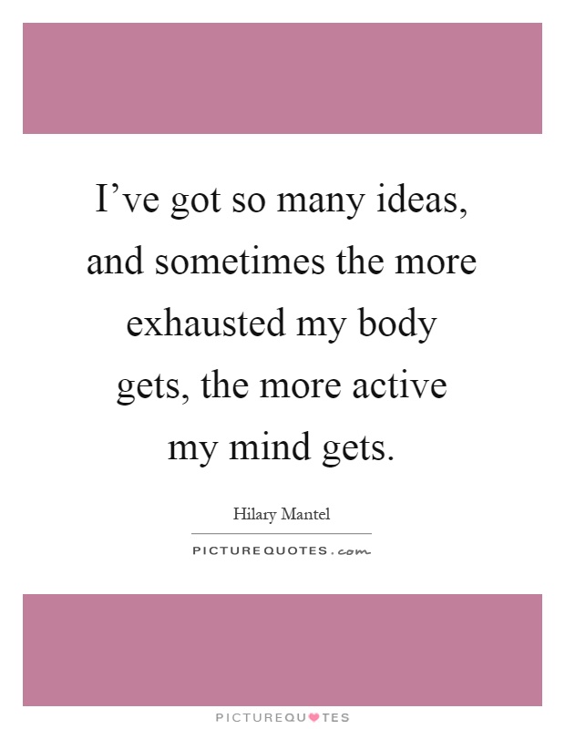 I've got so many ideas, and sometimes the more exhausted my body gets, the more active my mind gets Picture Quote #1