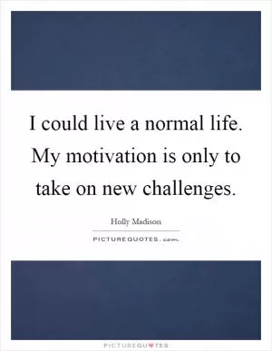 I could live a normal life. My motivation is only to take on new challenges Picture Quote #1