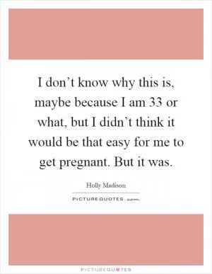 I don’t know why this is, maybe because I am 33 or what, but I didn’t think it would be that easy for me to get pregnant. But it was Picture Quote #1