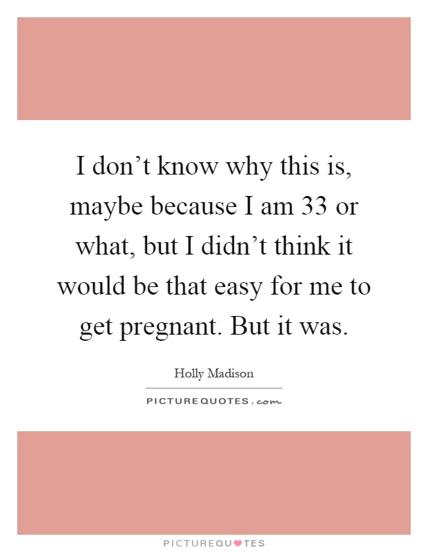 I don't know why this is, maybe because I am 33 or what, but I didn't think it would be that easy for me to get pregnant. But it was Picture Quote #1