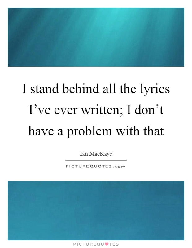 I stand behind all the lyrics I've ever written; I don't have a problem with that Picture Quote #1