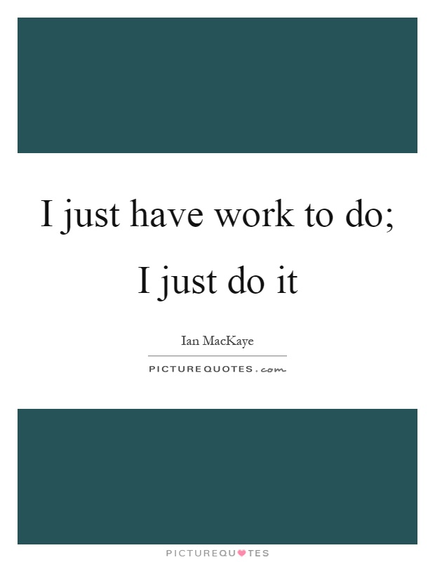 I just have work to do; I just do it Picture Quote #1