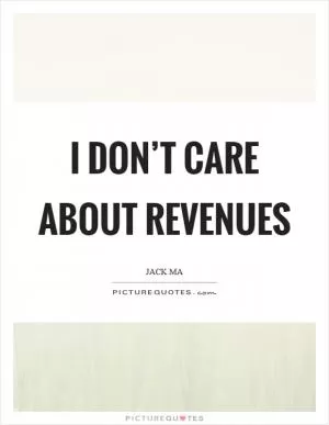 I don’t care about revenues Picture Quote #1