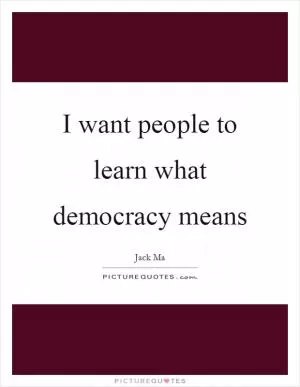 I want people to learn what democracy means Picture Quote #1