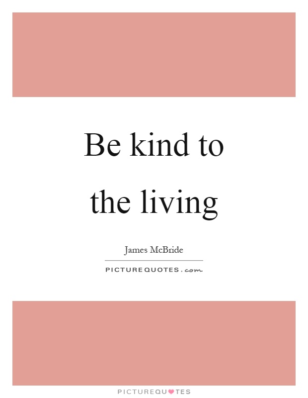 Be kind to the living Picture Quote #1
