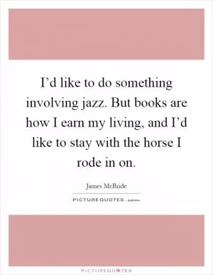 I’d like to do something involving jazz. But books are how I earn my living, and I’d like to stay with the horse I rode in on Picture Quote #1