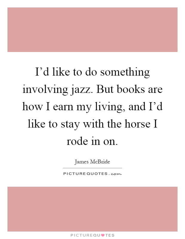 I'd like to do something involving jazz. But books are how I earn my living, and I'd like to stay with the horse I rode in on Picture Quote #1